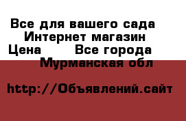 Все для вашего сада!!!!Интернет магазин › Цена ­ 1 - Все города  »    . Мурманская обл.